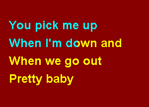 You pick me up
When I'm down and

When we go out
Pretty baby