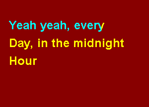 Yeah yeah, every
Day, in the midnight

Hour