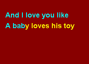And I love you like
A baby loves his toy