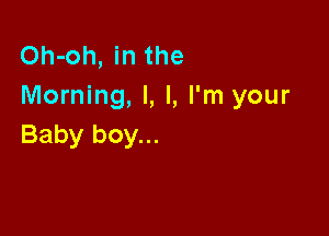 Oh-oh, in the
Morning, l, I, I'm your

Baby boy...