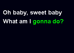 Oh baby, sweet baby
What am I gonna do?