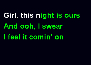 Girl, this night is ours
And ooh, I swear

lfeel it comin' on