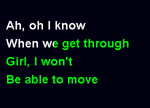 Ah, oh I know
When we get through

Girl, lwon't
Be able to move