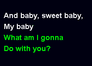 And baby, sweet baby,
My baby

What am I gonna
Do with you?