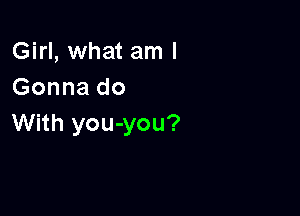 Girl, what am I
Gonna do

With you-you?