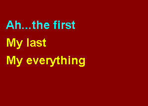 Ah...the first
My last

My everything