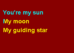 You're my sun
My moon

My guiding star