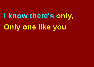 I know there's only,
Only one like you