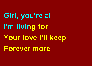 Girl, you're all
I'm living for

Your love I'll keep
Forever more