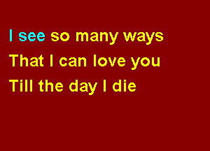 I see so many ways
That I can love you

Till the day I die