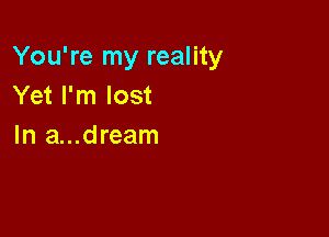 You're my reality
Yet I'm lost

In a...dream