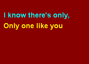 I know there's only,
Only one like you