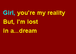 Girl, you're my reality
But, I'm lost

In a...dream