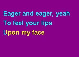 Eager and eager, yeah
To feel your lips

Upon my face