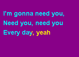 I'm gonna need you,
Need you, need you

Every day, yeah