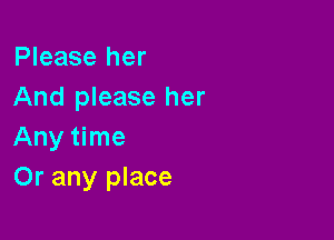 Please her
And please her

Any time
Or any place