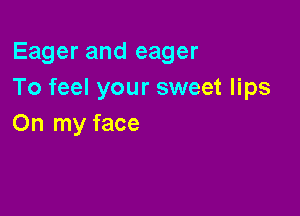 Eager and eager
To feel your sweet lips

On my face