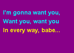 I'm gonna want you,
Want you, want you

In every way, babe...
