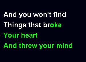 And you won't find
Things that broke

Your heart
And threw your mind