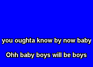 you oughta know by now baby

Ohh baby boys will be boys