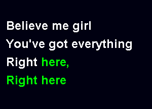 Believe me girl
You've got everything

Right here,
Right here