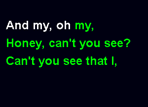 And my, oh my,
Honey, can't you see?

Can't you see that l,