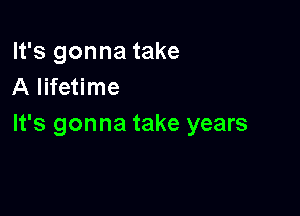 It's gonna take
A lifetime

It's gonna take years