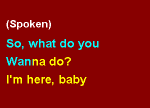 (Spoken)
So, what do you

Wanna do?
I'm here, baby