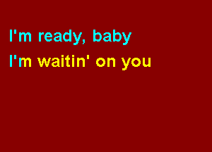 I'm ready, baby
I'm waitin' on you