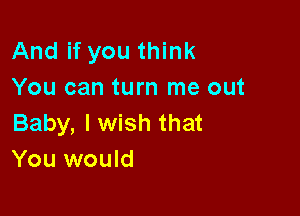 And if you think
You can turn me out

Baby, I wish that
You would