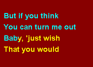 But if you think
You can turn me out

Baby, 'just wish
That you would