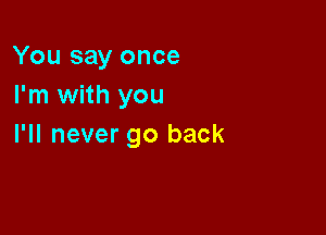 You say once
I'm with you

I'll never go back