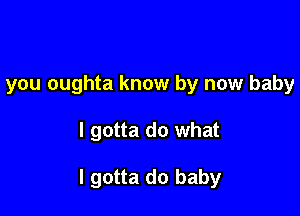 you oughta know by now baby

I gotta do what

I gotta do baby