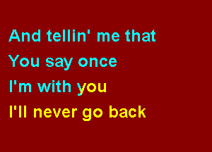 And tellin' me that
You say once

I'm with you
I'll never go back