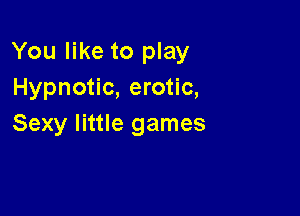 You like to play
Hypnotic, erotic,

Sexy little games