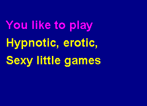 Hypnotic, erotic,

Sexy little games