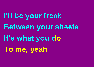 I'll be your freak
Between your sheets

It's what you do
To me, yeah