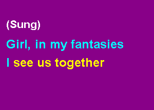 (Sung)
Girl, in my fantasies

I see us together