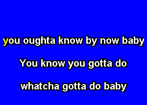 you oughta know by now baby

You know you gotta do

whatcha gotta do baby