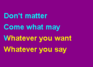 Don't matter
Come what may

Whatever you want
Whatever you say