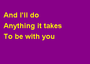 And I'll do
Anything it takes

To be with you