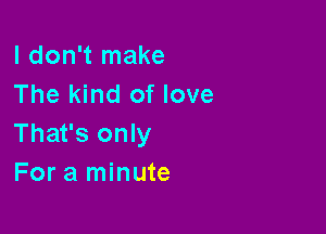 I don't make
The kind of love

That's only
For a minute