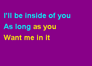 I'll be inside of you
As long as you

Want me in it