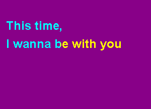 This time,
I wanna be with you