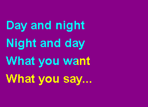 Day and night
Night and day

What you want
What you say...