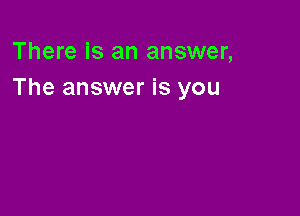 There is an answer,
The answer is you
