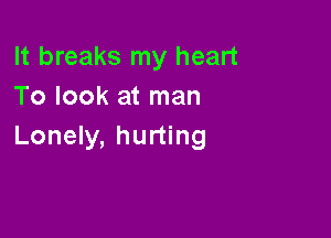 It breaks my heart
To look at man

Lonely, hurting