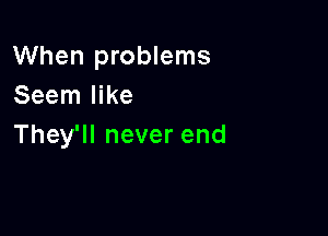 When problems
Seen1er

They'll never end