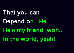 That you can
Depend on...He,

He's my friend, woh...
In the world, yeah!