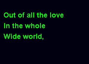 Out of all the love
In the whole

Wide world,